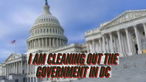 I AM CLEANING OUT THE GOVERNMENT IN DC