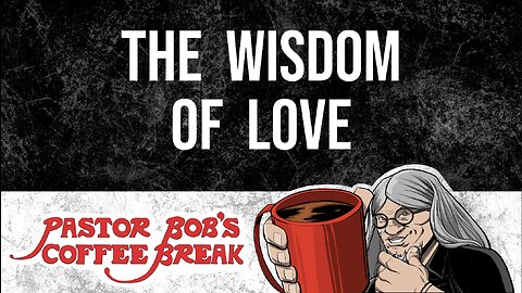 THE WISDOM OF LOVE / Pastor Bob's Coffee Break