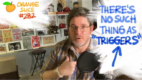 Orange Slice 282: There’s No Such Thing As “Triggers”