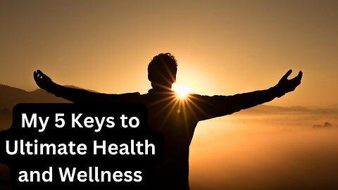 My 5 Keys to Ultimate Health and Wellness