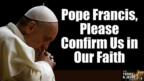 11 May 22, The Terry & Jesse Show: Pope Francis, Please Confirm Us In Our Faith