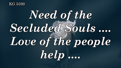 BD 5599 - NEED OF THE SECLUDED SOULS .... LOVE OF THE PEOPLE HELP ....