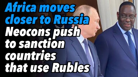 Africa moves closer to Russia. Neocons push to sanction countries that want to use Rubles