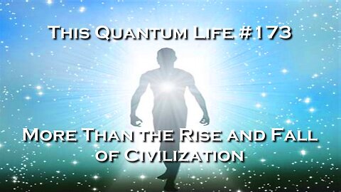 This Quantum Life 173 - More Than the Rise and Fall of Civilization