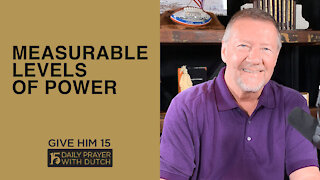 Measurable Levels of Power | Give Him 15 Daily Prayer with Dutch | March 25