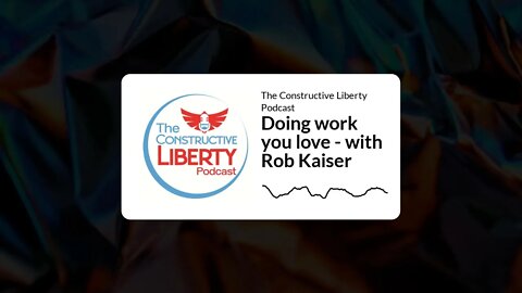 The Constructive Liberty Podcast - Doing work you love - with Rob Kaiser