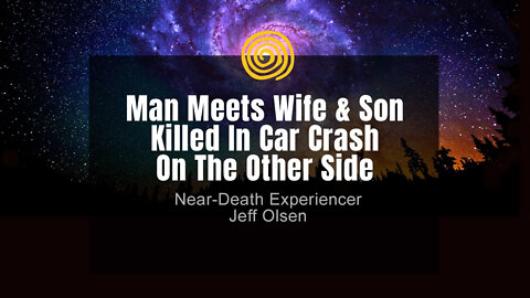 Near-Death Experience - Jeff Olsen - Man Meets Wife & Son Killed In Car Crash On The Other Side