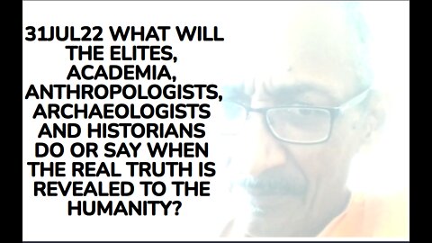 31JUL22 WHAT WILL THE ELITES, ACADEMIA, ANTHROPOLOGISTS, ARCHAEOLOGISTS AND HISTORIANS DO OR SAY WHE