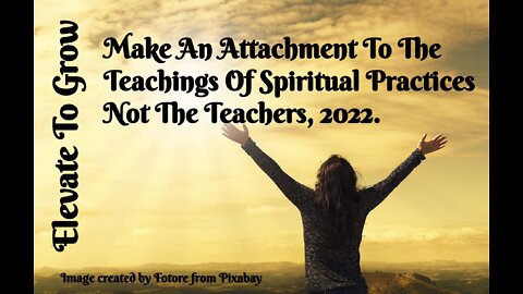 MAKE AN ATTACHMENT TO THE TEACHINGS OF SPIRITUAL PRACTICES NOT THE TEACHERS.