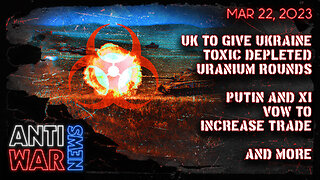 UK to Give Ukraine Toxic Depleted Uranium Rounds, Putin and Xi Vow to Increase Trade, and More