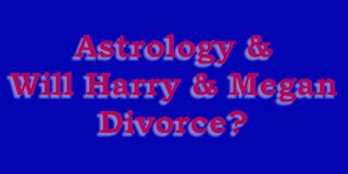 Astrology & Will Prince Harry and Megan Markle Divorce?