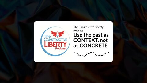 The Constructive Liberty Podcast - Use the past as CONTEXT, not as CONCRETE