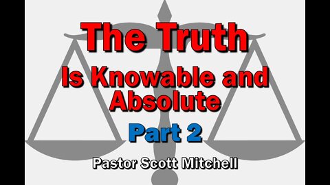 The Truth is Knowable, pt2 (updated), Pastor Scott Mitchell