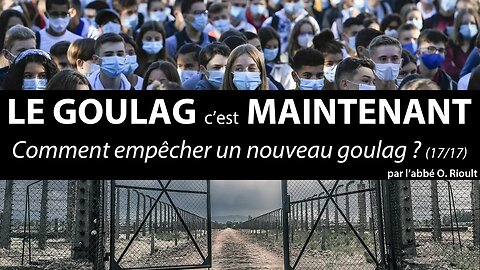LE GOULAG c’est MAINTENANT - Comment empêcher un nouveau goulag (17/17) - abbé Olivier Rioult