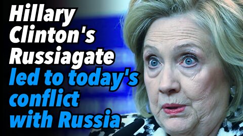 Hillary Clinton's Russiagate led to today's conflict with Russia
