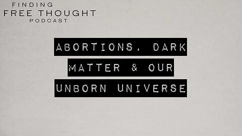Finding Free Thought - Abortions, Dark Matter & Our Unborn Universe