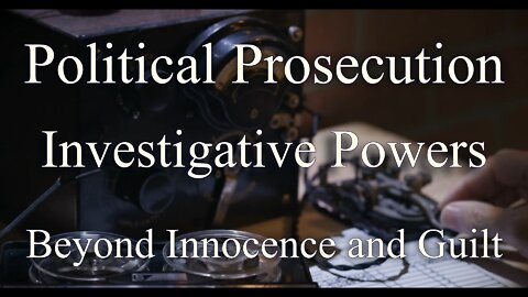 Investigative Powers, Political Prosecution Beyond Innocence and Guilt