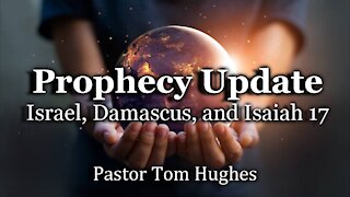Prophecy Update: Israel, Damascus, and Isaiah 17