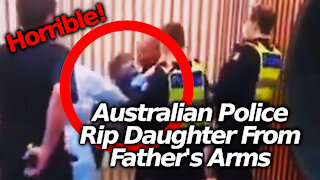 Australia Gov't Tyranny: Man's Daughter Ripped Out Of Her Father's Arms