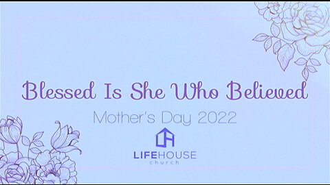 LifeHouse 050822 – Andy Alexander – Mother’s Day Service - Blessed is She Who Believed.