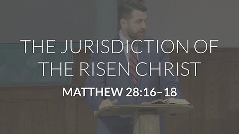 The Jurisdiction of the Risen Christ (Matthew 28:16-18)