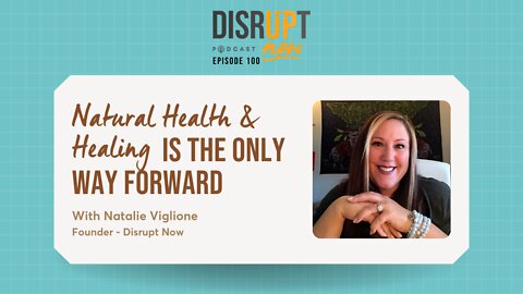 Disrupt Now Podcast Ep 100, Natural Health and Healing is the Only Way Forward