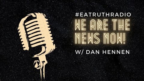 WE ARE THE NEWS NOW w/Dan Hennen on EA Truth Radio - 07/20/2022