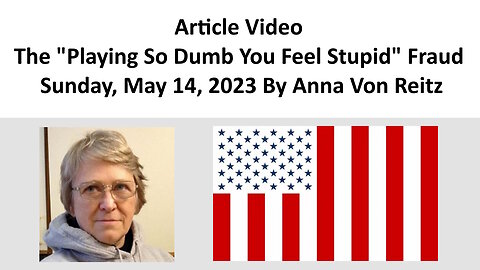 Article Video - The "Playing So Dumb You Feel Stupid" Fraud - Sunday, May 14, 2023 By Anna Von Reitz