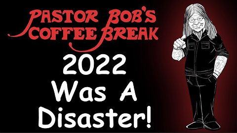 2022 WAS A DISASTER! / Pastor Bob's Coffee Break