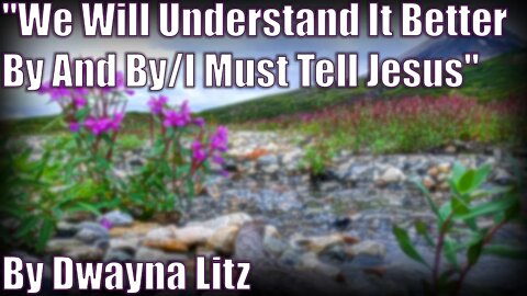 PANDEMIC2020 We Will Understand It Better By And By/I Must Tell Jesus By Dwayna Litz