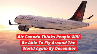Air Canada Thinks People Will Be Able To Fly Around The World Again By December