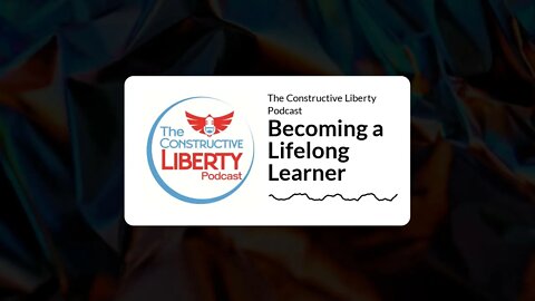 The Constructive Liberty Podcast - Becoming a Lifelong Learner