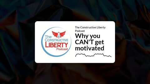 The Constructive Liberty Podcast - Why you CAN'T get motivated