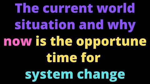 The current world situation and why now is the opportune time for system change