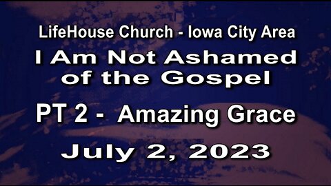 LifeHouse 070223– Andy Alexander – “I Am Not Ashamed of the Gospel” series (PT2) – Amazing Grace