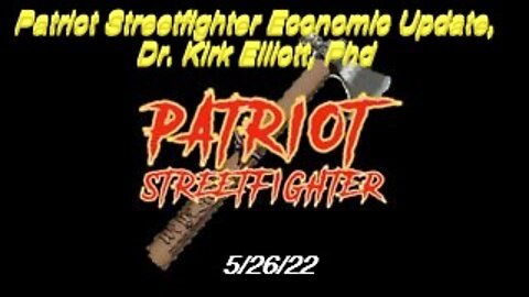 5.26.22 Patriot Streetfighter Economic Update, Dr. Kirk Elliott, Phd