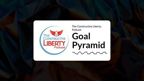 The Constructive Liberty Podcast - Goal Pyramid