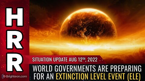 Situation Update, Aug 12, 2022 - World governments are preparing for an Extinction Level Event (ELE)
