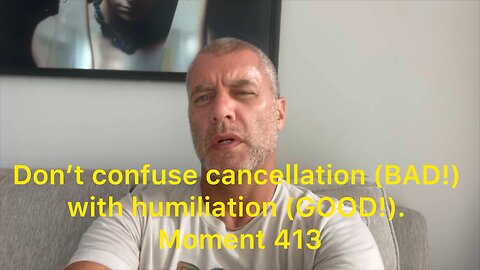 Don't confuse cancellation (BAD!) with humiliation (GOOD!). Moment 413