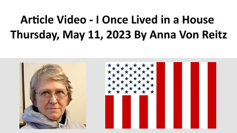 Article Video - I Once Lived in a House - Thursday, May 11, 2023 By Anna Von Reitz