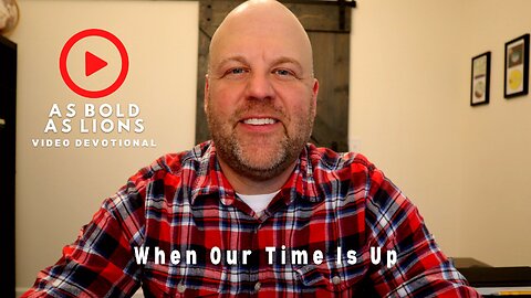 When Our Time Is Up | AS BOLD AS LIONS DEVOTIONAL | April 24, 2023