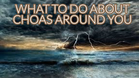 WHAT TO DO ABOUT THE CHOAS AROUND YOU