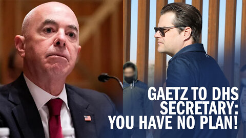Matt Gaetz to Secretary Mayorkas: 'You DON'T Have A Plan!'