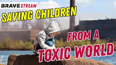 BraveTV STREAM - May 18, 2023 - SAVING CHILDREN FROM A TOXIC WORLD