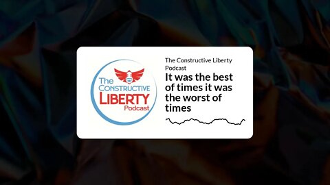 The Constructive Liberty Podcast - It was the best of times it was the worst of times