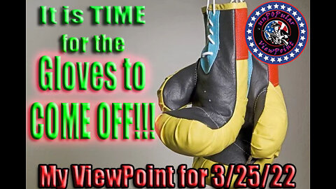My ViewPoint for 3/25/22 - Time for the Gloves to Come OFF!!!