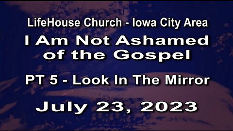 LifeHouse 072323– Andy Alexander – “I Am Not Ashamed of the Gospel” series (PT5) – Look In The Mirror