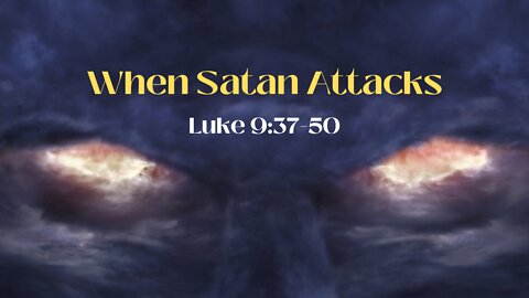 Luke 9:37-50 “When Satan Attacks!”