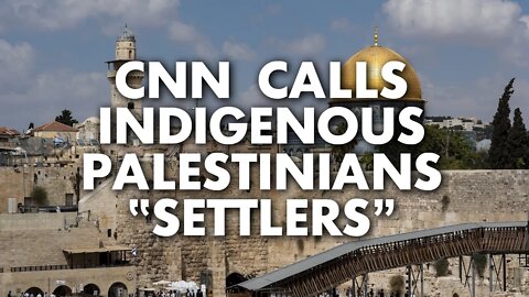CNN calls indigenous Palestinians ‘settlers’ while whitewashing Israeli settler-colonialism