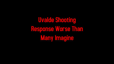 Uvalde Shooting Response Worse Than Many Imagine 5-26-2022